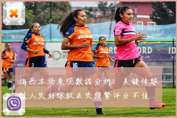 梅西本场表现数据分析：关键传球过人失利球权丢失频繁评分不佳