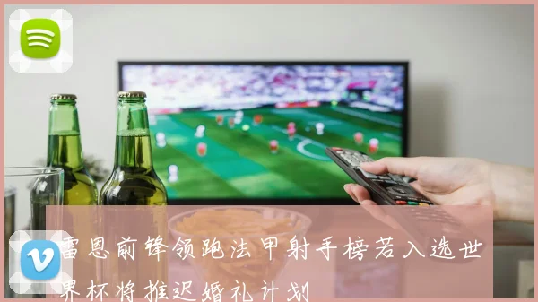 雷恩前锋领跑法甲射手榜若入选世界杯将推迟婚礼计划