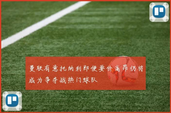 曼联有意托纳利即便要价高昂仍将成为争夺战热门球队