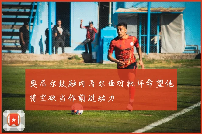 奥尼尔鼓励内马尔面对批评希望他将空砍当作前进动力