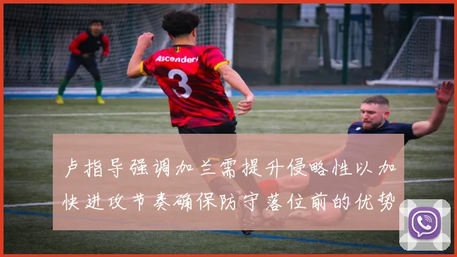 卢指导强调加兰需提升侵略性以加快进攻节奏确保防守落位前的优势