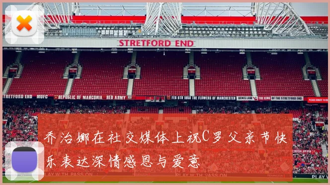 乔治娜在社交媒体上祝C罗父亲节快乐表达深情感恩与爱意