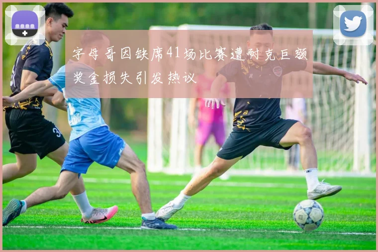 字母哥因缺席41场比赛遭耐克巨额奖金损失引发热议