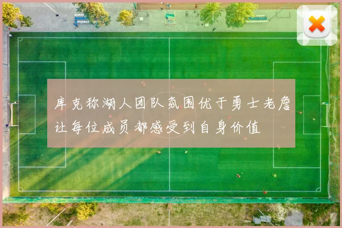 库克称湖人团队氛围优于勇士老詹让每位成员都感受到自身价值