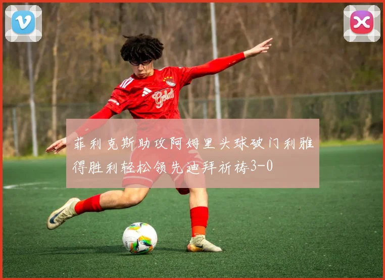 菲利克斯助攻阿姆里头球破门利雅得胜利轻松领先迪拜祈祷3-0
