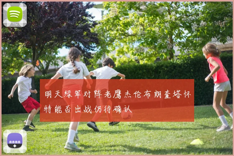 明天绿军对阵老鹰杰伦布朗奎塔怀特能否出战仍待确认