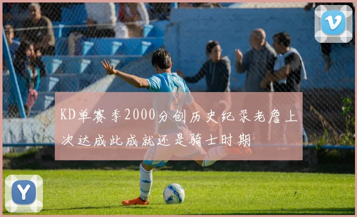 KD单赛季2000分创历史纪录老詹上次达成此成就还是骑士时期