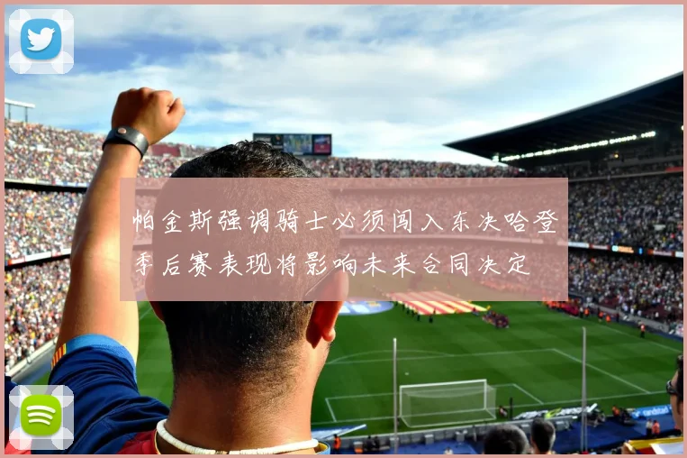 帕金斯强调骑士必须闯入东决哈登季后赛表现将影响未来合同决定