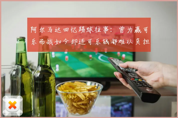 阿尔马达回忆踢球往事：曾为赢可乐而战如今却连可乐钱都难以负担