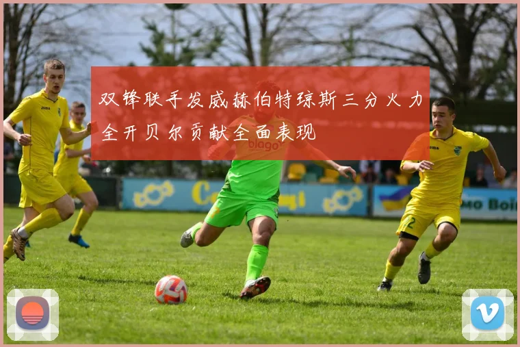 双锋联手发威赫伯特琼斯三分火力全开贝尔贡献全面表现