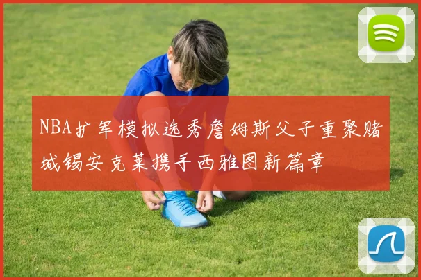 NBA扩军模拟选秀詹姆斯父子重聚赌城锡安克莱携手西雅图新篇章