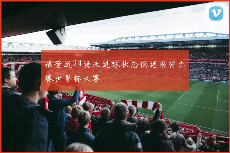 福登近24场未进球状态低迷或将无缘世界杯大赛