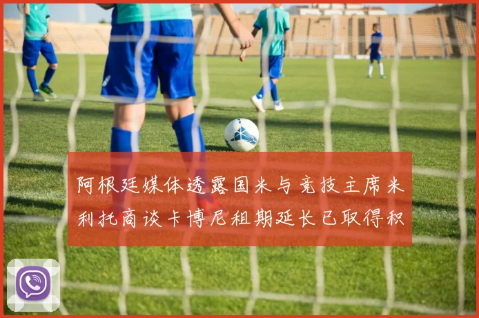 阿根廷媒体透露国米与竞技主席米利托商谈卡博尼租期延长已取得积极进展