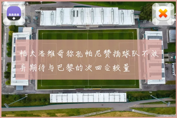 帕夫洛维奇称孔帕尼赞扬球队不放弃期待与巴黎的次回合较量