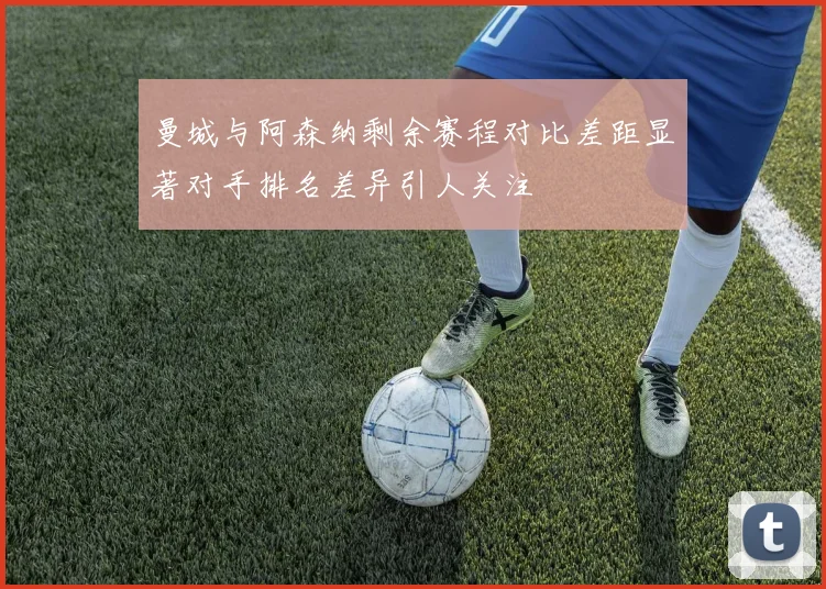 曼城与阿森纳剩余赛程对比差距显著对手排名差异引人关注