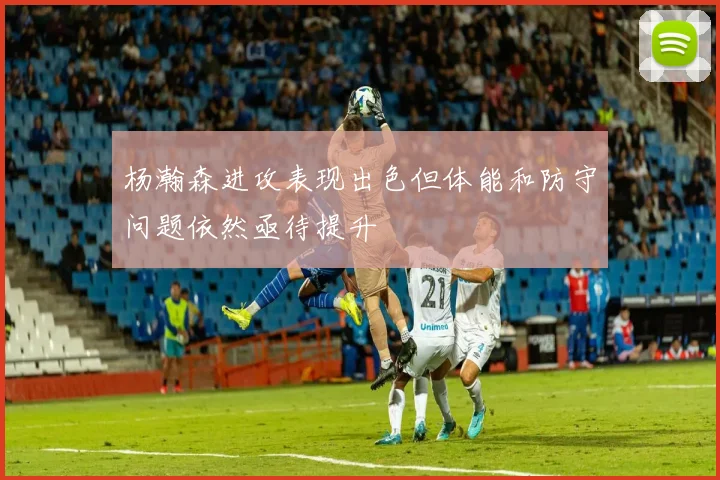 杨瀚森进攻表现出色但体能和防守问题依然亟待提升