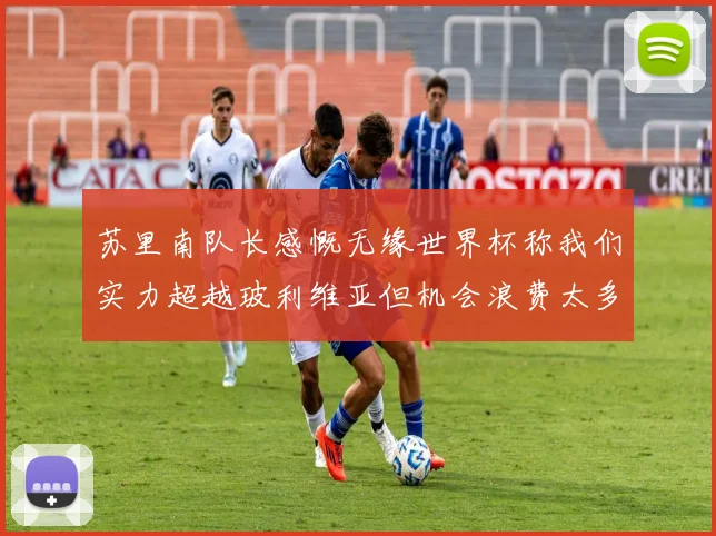 苏里南队长感慨无缘世界杯称我们实力超越玻利维亚但机会浪费太多