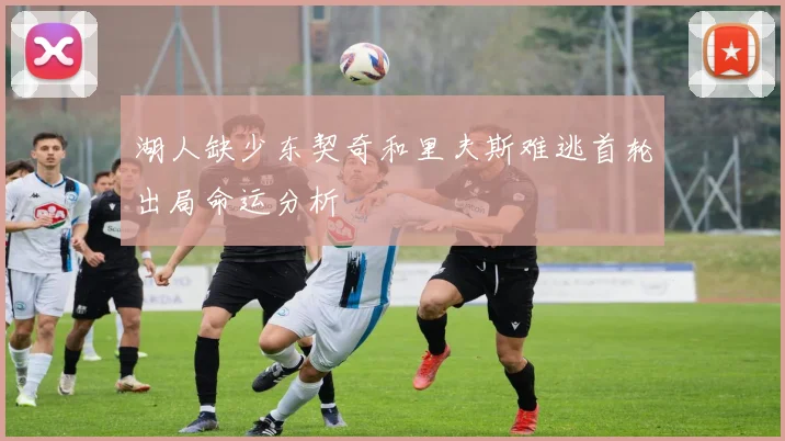 湖人缺少东契奇和里夫斯难逃首轮出局命运分析