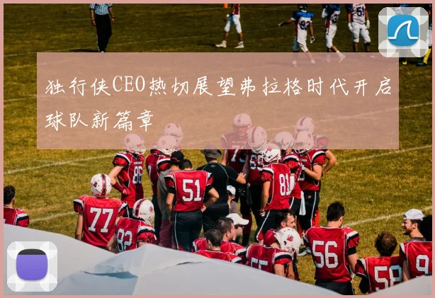 独行侠CEO热切展望弗拉格时代开启球队新篇章
