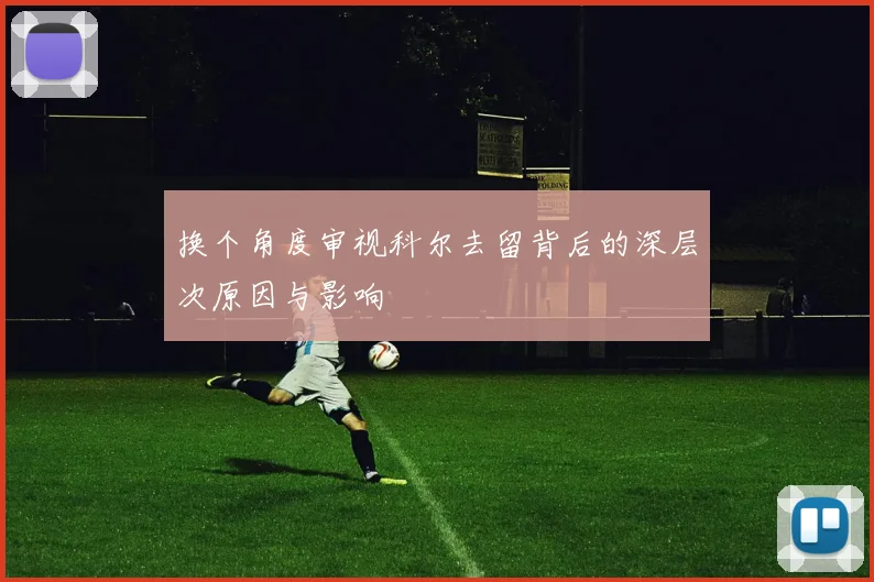换个角度审视科尔去留背后的深层次原因与影响