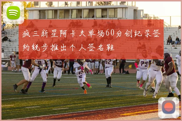 疯三新星阿卡夫单场60分创纪录签约锐步推出个人签名鞋