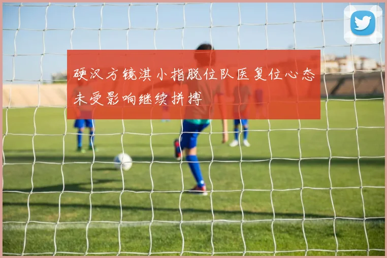 硬汉方镜淇小指脱位队医复位心态未受影响继续拼搏