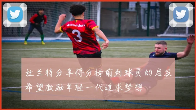 杜兰特分享得分榜前列球员的启发希望激励年轻一代追求梦想